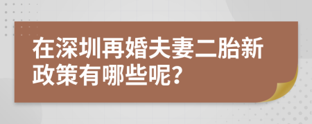 在深圳再婚夫妻二胎新政策有哪些呢？