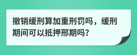 撤销缓刑算加重刑罚吗，缓刑期间可以抵押邢期吗？