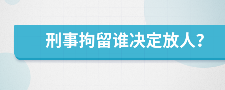 刑事拘留谁决定放人？