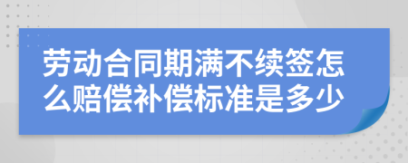 劳动合同期满不续签怎么赔偿补偿标准是多少