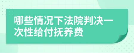 哪些情况下法院判决一次性给付抚养费