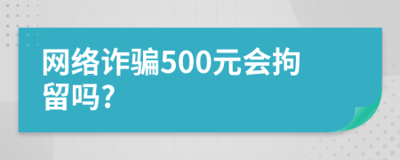 网络诈骗500元会拘留吗?