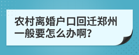 农村离婚户口回迁郑州一般要怎么办啊？