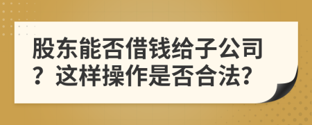 股东能否借钱给子公司？这样操作是否合法？