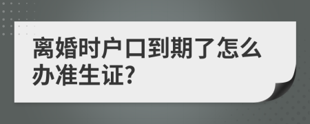 离婚时户口到期了怎么办准生证?