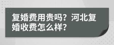 复婚费用贵吗？河北复婚收费怎么样？