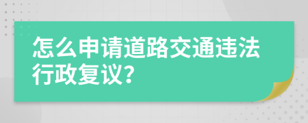 怎么申请道路交通违法行政复议？