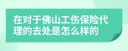 在对于佛山工伤保险代理的去处是怎么样的