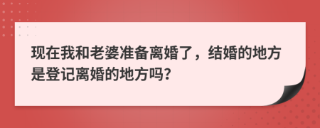 现在我和老婆准备离婚了，结婚的地方是登记离婚的地方吗？