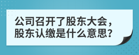 公司召开了股东大会，股东认缴是什么意思？