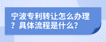 宁波专利转让怎么办理？具体流程是什么？