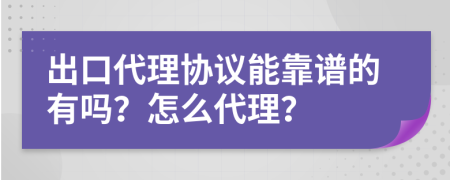 出口代理协议能靠谱的有吗？怎么代理？