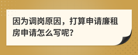 因为调岗原因，打算申请廉租房申请怎么写呢？