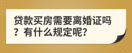贷款买房需要离婚证吗？有什么规定呢？