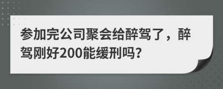 参加完公司聚会给醉驾了，醉驾刚好200能缓刑吗？