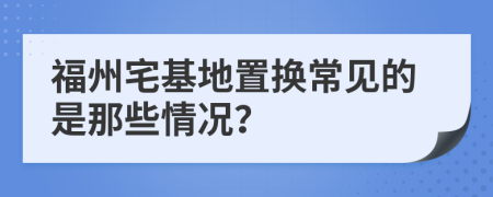 福州宅基地置换常见的是那些情况？