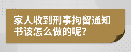 家人收到刑事拘留通知书该怎么做的呢？