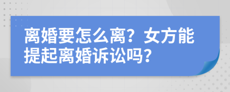 离婚要怎么离？女方能提起离婚诉讼吗？