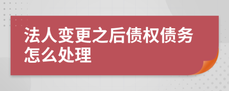 法人变更之后债权债务怎么处理