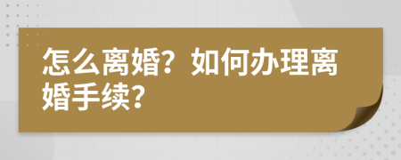 怎么离婚？如何办理离婚手续？