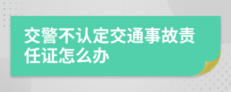 交警不认定交通事故责任证怎么办