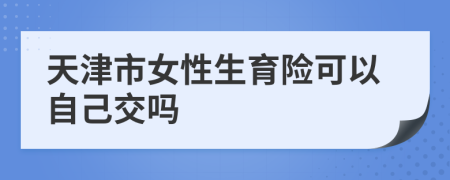 天津市女性生育险可以自己交吗