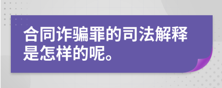 合同诈骗罪的司法解释是怎样的呢。