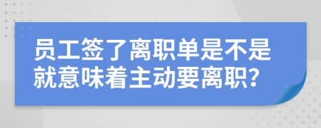 员工签了离职单是不是就意味着主动要离职？