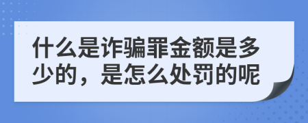 什么是诈骗罪金额是多少的，是怎么处罚的呢