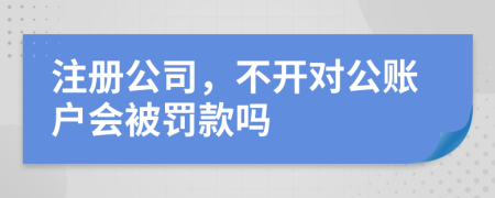 注册公司，不开对公账户会被罚款吗