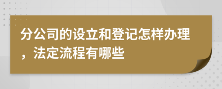 分公司的设立和登记怎样办理，法定流程有哪些