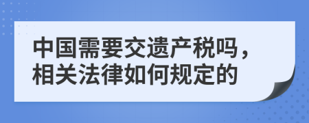 中国需要交遗产税吗，相关法律如何规定的