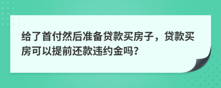 给了首付然后准备贷款买房子，贷款买房可以提前还款违约金吗？