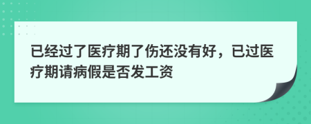 已经过了医疗期了伤还没有好，已过医疗期请病假是否发工资