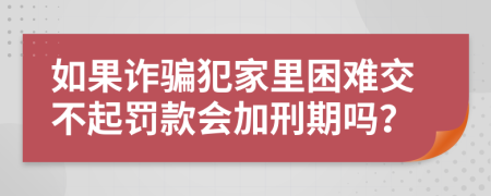 如果诈骗犯家里困难交不起罚款会加刑期吗？