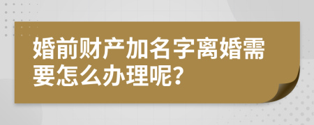 婚前财产加名字离婚需要怎么办理呢？