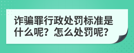 诈骗罪行政处罚标准是什么呢？怎么处罚呢？