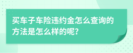 买车子车险违约金怎么查询的方法是怎么样的呢？