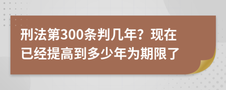 刑法第300条判几年？现在已经提高到多少年为期限了