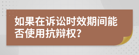 如果在诉讼时效期间能否使用抗辩权？