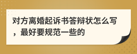 对方离婚起诉书答辩状怎么写，最好要规范一些的