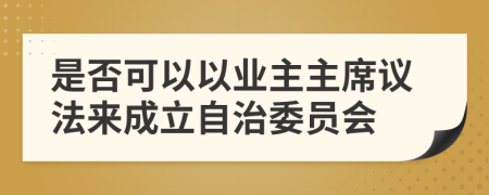 是否可以以业主主席议法来成立自治委员会