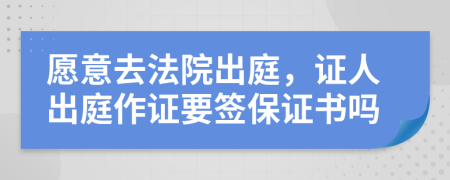 愿意去法院出庭，证人出庭作证要签保证书吗