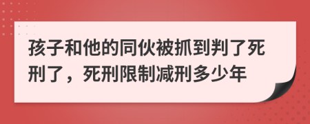 孩子和他的同伙被抓到判了死刑了，死刑限制减刑多少年