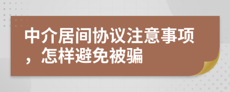 中介居间协议注意事项，怎样避免被骗