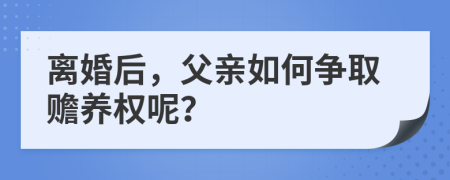 离婚后，父亲如何争取赡养权呢？