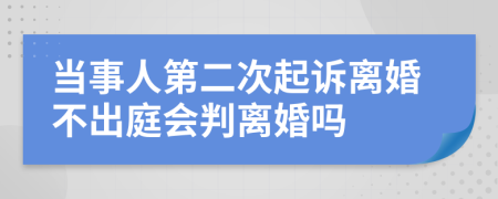 当事人第二次起诉离婚不出庭会判离婚吗