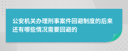 公安机关办理刑事案件回避制度的后来还有哪些情况需要回避的