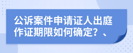 公诉案件申请证人出庭作证期限如何确定？、