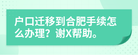 户口迁移到合肥手续怎么办理？谢X帮助。